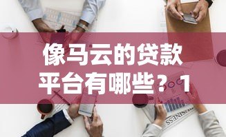 像马云的贷款平台有哪些?10家正规网贷对比解析 像马云的贷款平台有哪些?10家正规网贷对比解析