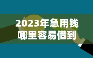 2023年急用钱哪里容易借到?十大正规贷款平台推荐 2023年急用钱哪里容易借到?十大正规贷款平台推荐