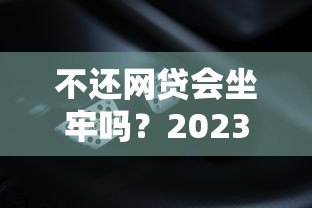 不还网贷会坐牢吗?2023最新贷款后果解析 不还网贷会坐牢吗?2023最新贷款后果解析