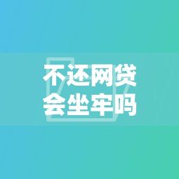 不还网贷会坐牢吗?2023最新贷款后果解析 不还网贷会坐牢吗?2023最新贷款后果解析