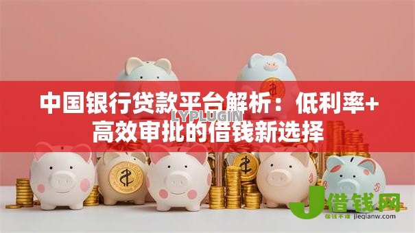 中国银行贷款平台解析:低利率+高效审批的借钱新选择 中国银行贷款平台解析:低利率+高效审批的借钱新选择