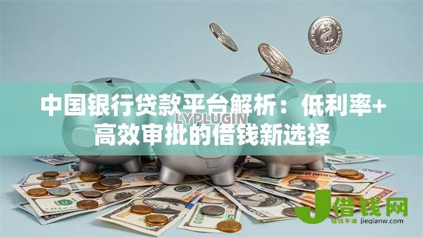 中国银行贷款平台解析:低利率+高效审批的借钱新选择 中国银行贷款平台解析:低利率+高效审批的借钱新选择