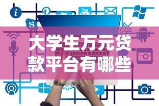 大学生万元贷款平台有哪些?2023年靠谱推荐及申请攻略 大学生万元贷款平台有哪些?2023年靠谱推荐及申请攻略