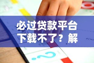 必过贷款平台下载不了?解决方法与靠谱推荐一网打尽 必过贷款平台下载不了?解决方法与靠谱推荐一网打尽
