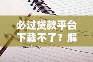 必过贷款平台下载不了?解决方法与靠谱推荐一网打尽 必过贷款平台下载不了?解决方法与靠谱推荐一网打尽