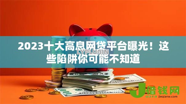 2023十大高息网贷平台曝光!这些陷阱你可能不知道 2023十大高息网贷平台曝光!这些陷阱你可能不知道