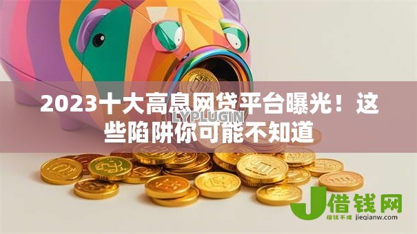 2023十大高息网贷平台曝光!这些陷阱你可能不知道 2023十大高息网贷平台曝光!这些陷阱你可能不知道
