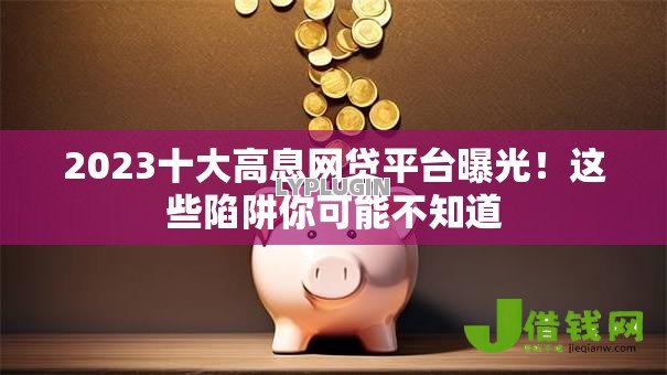 2023十大高息网贷平台曝光!这些陷阱你可能不知道 2023十大高息网贷平台曝光!这些陷阱你可能不知道