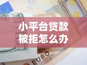 小平台贷款被拒怎么办?5个实用解决办法助你快速下款 小平台贷款被拒怎么办?5个实用解决办法助你快速下款