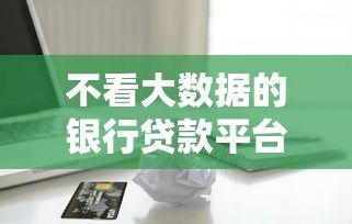 不看大数据的银行贷款平台推荐:快速审批,轻松借贷 不看大数据的银行贷款平台推荐:快速审批,轻松借贷