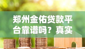 郑州金佑贷款平台靠谱吗?真实用户评价揭秘 郑州金佑贷款平台靠谱吗?真实用户评价揭秘