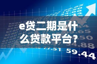 e贷二期是什么贷款平台？全面解析产品特点、申请流程及用户评价