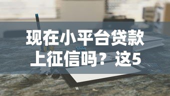 现在小平台贷款上征信吗?这5个关键点你必须知道 现在小平台贷款上征信吗?这5个关键点你必须知道