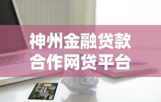 神州金融贷款合作网贷平台推荐及申请指南