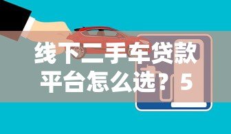 线下二手车贷款平台怎么选?5大注意事项帮你避坑 线下二手车贷款平台怎么选?5大注意事项帮你避坑