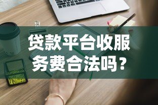 贷款平台收服务费合法吗?这些风险你必须知道 贷款平台收服务费合法吗?这些风险你必须知道