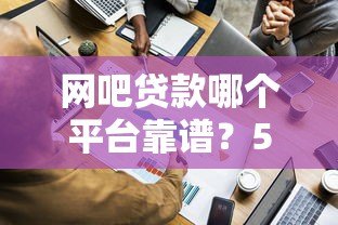 网吧贷款哪个平台靠谱？5家正规机构对比测评