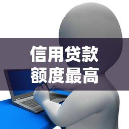 信用贷款额度最高的平台推荐:2023最新正规渠道盘点 信用贷款额度最高的平台推荐:2023最新正规渠道盘点