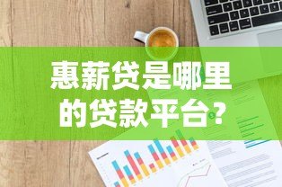 惠薪贷是哪里的贷款平台?资质背景与归属地详解 惠薪贷是哪里的贷款平台?资质背景与归属地详解