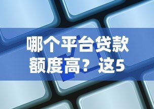 哪个平台贷款额度高？这5家机构额度高且靠谱！