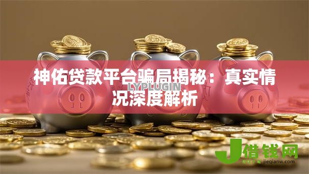 神佑贷款平台骗局揭秘:真实情况深度解析 神佑贷款平台骗局揭秘:真实情况深度解析