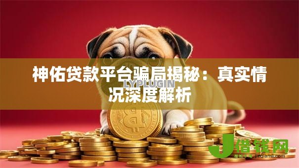 神佑贷款平台骗局揭秘:真实情况深度解析 神佑贷款平台骗局揭秘:真实情况深度解析