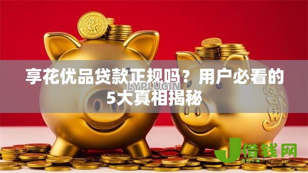 享花优品贷款正规吗?用户必看的5大真相揭秘 享花优品贷款正规吗?用户必看的5大真相揭秘