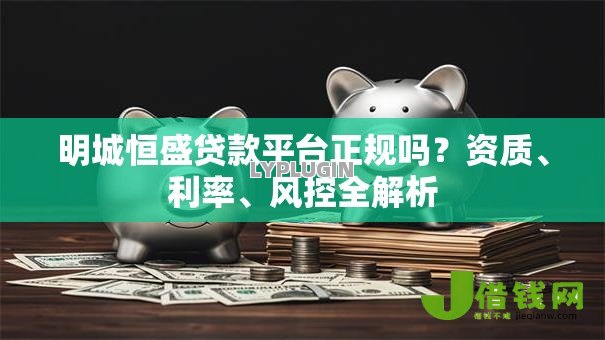 明城恒盛贷款平台正规吗?资质、利率、风控全解析 明城恒盛贷款平台正规吗?资质、利率、风控全解析