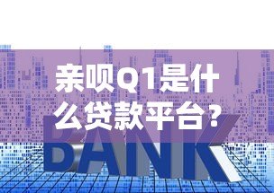 亲呗Q1是什么贷款平台?资质、额度、利率全解析 亲呗Q1是什么贷款平台?资质、额度、利率全解析