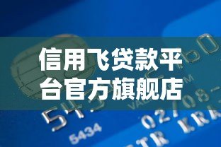 信用飞贷款平台官方旗舰店：正规贷款服务与申请全攻略