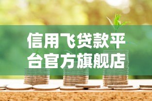 信用飞贷款平台官方旗舰店：正规贷款服务与申请全攻略