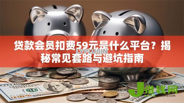 贷款会员扣费59元是什么平台？揭秘常见套路与避坑指南