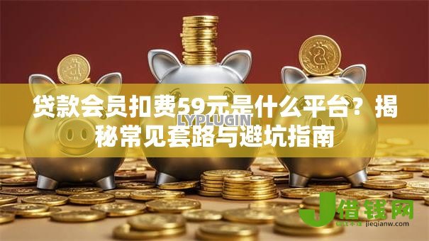 贷款会员扣费59元是什么平台？揭秘常见套路与避坑指南