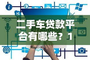 二手车贷款平台有哪些?10个靠谱渠道推荐(附详细攻略) 二手车贷款平台有哪些?10个靠谱渠道推荐(附详细攻略)