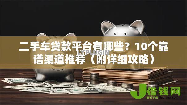 二手车贷款平台有哪些?10个靠谱渠道推荐(附详细攻略) 二手车贷款平台有哪些?10个靠谱渠道推荐(附详细攻略)