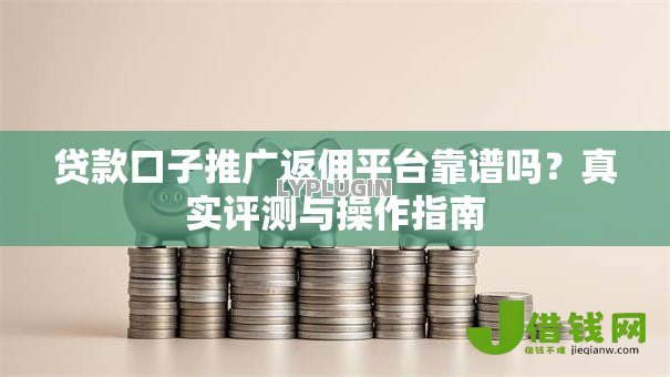 贷款口子推广返佣平台靠谱吗？真实评测与操作指南
