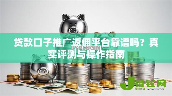 贷款口子推广返佣平台靠谱吗？真实评测与操作指南