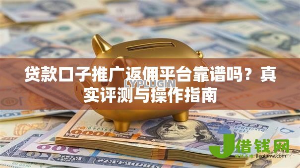 贷款口子推广返佣平台靠谱吗？真实评测与操作指南