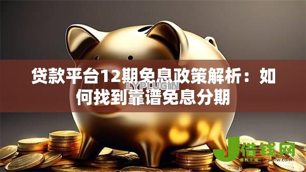 贷款平台12期免息政策解析:如何找到靠谱免息分期 贷款平台12期免息政策解析:如何找到靠谱免息分期