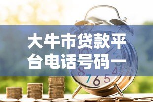 大牛市贷款平台电话号码一览:快速借款与低息攻略 大牛市贷款平台电话号码一览:快速借款与低息攻略