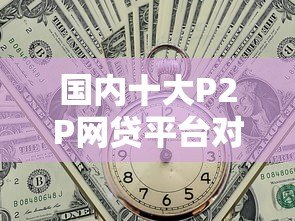 国内十大P2P网贷平台对比:哪家贷款更安全可靠? 国内十大P2P网贷平台对比:哪家贷款更安全可靠?
