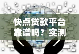 快点贷款平台靠谱吗?实测分析用户最关心的5大问题 快点贷款平台靠谱吗?实测分析用户最关心的5大问题