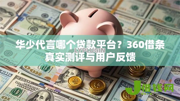 华少代言哪个贷款平台?360借条真实测评与用户反馈 华少代言哪个贷款平台?360借条真实测评与用户反馈