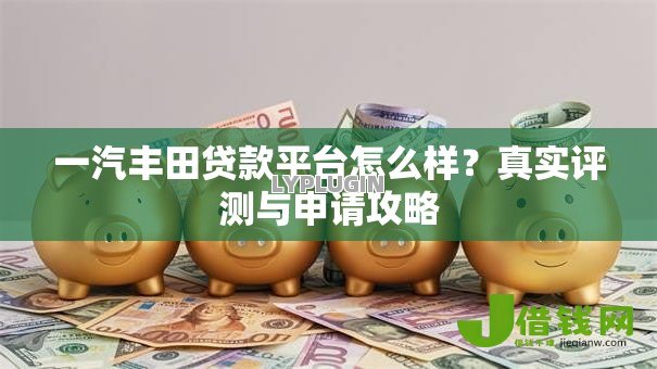 一汽丰田贷款平台怎么样?真实评测与申请攻略 一汽丰田贷款平台怎么样?真实评测与申请攻略