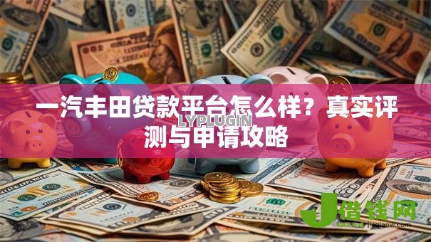 一汽丰田贷款平台怎么样?真实评测与申请攻略 一汽丰田贷款平台怎么样?真实评测与申请攻略