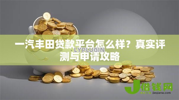一汽丰田贷款平台怎么样?真实评测与申请攻略 一汽丰田贷款平台怎么样?真实评测与申请攻略