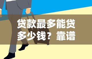 贷款最多能贷多少钱？靠谱平台如何选择及注意事项