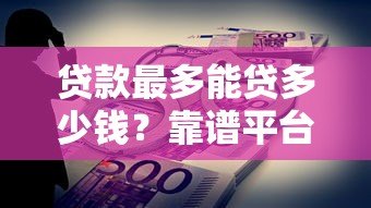 贷款最多能贷多少钱？靠谱平台如何选择及注意事项
