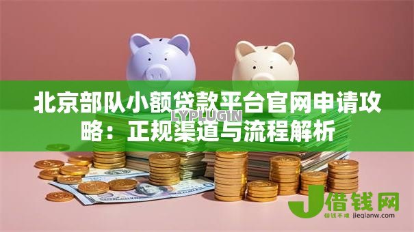 北京部队小额贷款平台官网申请攻略:正规渠道与流程解析 北京部队小额贷款平台官网申请攻略:正规渠道与流程解析