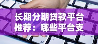 长期分期贷款平台推荐：哪些平台支持最长还款期限？